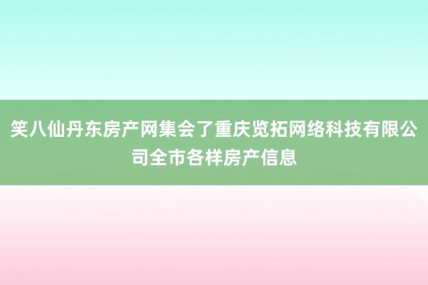 笑八仙丹东房产网集会了重庆览拓网络科技有限公司全市各样房产信息