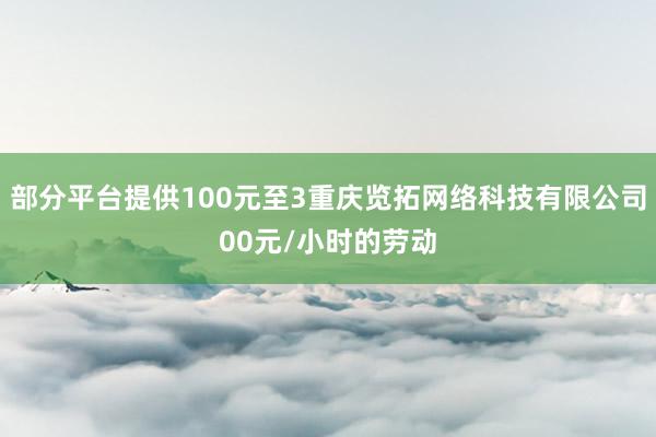 部分平台提供100元至3重庆览拓网络科技有限公司00元/小时的劳动
